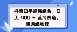 抖音知乎超强组合,日入4张, 蓝海赛道,保姆级教程-学习笔记资源库