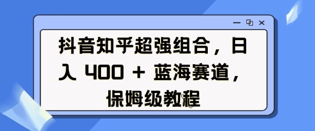 抖音知乎超强组合，日入4张， 蓝海赛道，保姆级教程-学习笔记资源库