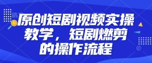 原创短剧视频实操教学,短剧燃剪的操作流程-学习笔记资源库