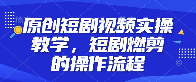 原创短剧视频实操教学，短剧燃剪的操作流程-学习笔记资源库