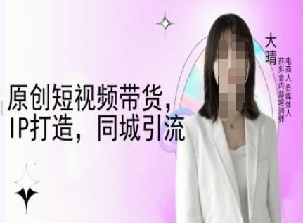 原创短视频带货，IP打造，同城引流-大晴自媒体教程-学习笔记资源库