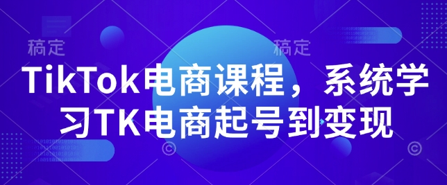 TikTok电商课程，​系统学习TK电商起号到变现-学习笔记资源库