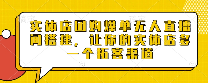 实体店团购爆单无人直播间搭建，让你的实体店多一个拓客渠道-学习笔记资源库