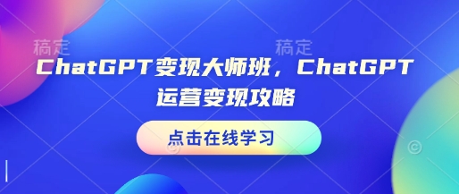 ChatGPT变现大师班，ChatGPT运营变现攻略-学习笔记资源库