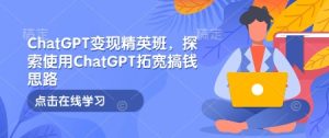 ChatGPT变现精英班,探索使用ChatGPT拓宽搞钱思路-学习笔记资源库