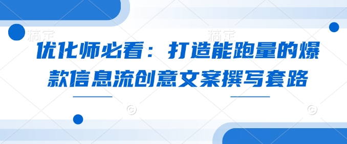 优化师必看：打造能跑量的爆款信息流创意文案撰写套路-学习笔记资源库