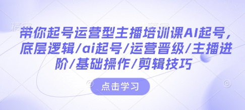 带你起号运营型主播培训课AI起号，底层逻辑/ai起号/运营晋级/主播进阶/基础操作/剪辑技巧-学习笔记资源库