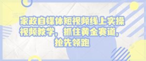 家政自媒体短视频线上实操视频教学,抓住黄金赛道,抢先领跑!-学习笔记资源库