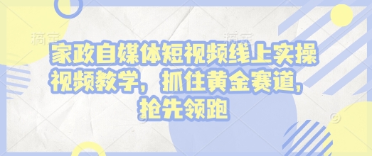 家政自媒体短视频线上实操视频教学，抓住黄金赛道，抢先领跑!-学习笔记资源库