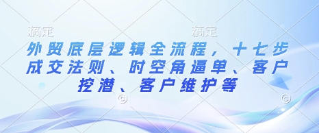 外贸底层逻辑全流程，十七步成交法则、时空角逼单、客户挖潜、客户维护等-学习笔记资源库
