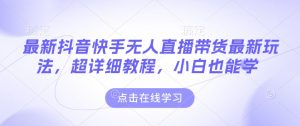 最新抖音快手无人直播带货玩法，超详细教程，小白也能学-学习笔记资源库