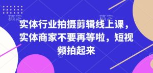 实体行业拍摄剪辑线上课,实体商家不要再等啦,短视频拍起来-学习笔记资源库
