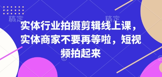 实体行业拍摄剪辑线上课，实体商家不要再等啦，短视频拍起来-学习笔记资源库