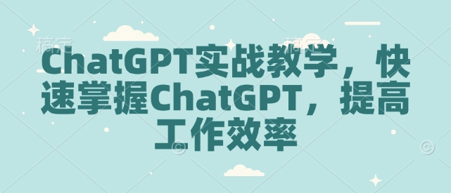 ChatGPT实战教学，快速掌握ChatGPT，提高工作效率-学习笔记资源库