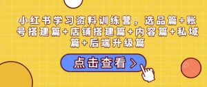 小红书学习资料训练营,选品篇+账号搭建篇+店铺搭建篇+内容篇+私域篇+后端升级篇-学习笔记资源库