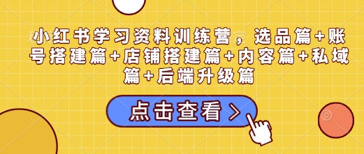 小红书学习资料训练营，选品篇+账号搭建篇+店铺搭建篇+内容篇+私域篇+后端升级篇-学习笔记资源库