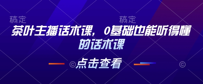 茶叶主播话术课，0基础也能听得懂的话术课-学习笔记资源库
