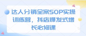 达人分销全案SOP实操训练营,抖店爆发式增长必修课-学习笔记资源库