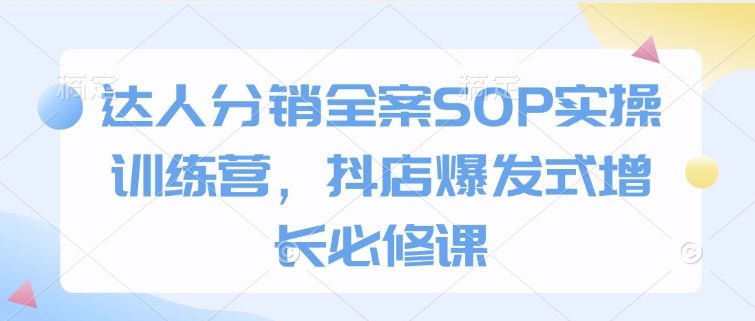 达人分销全案SOP实操训练营，抖店爆发式增长必修课-学习笔记资源库