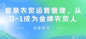 智慧农贸运营管理,从0-1成为金牌农贸人-学习笔记资源库