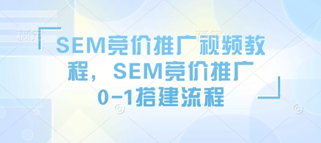 SEM竞价推广视频教程，SEM竞价推广0-1搭建流程-学习笔记资源库