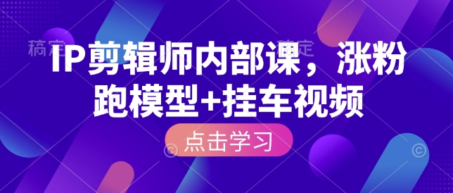 IP剪辑师内部课，涨粉跑模型+挂车视频-学习笔记资源库