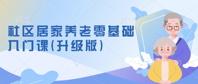 社区居家养老零基础入门课(升级版)了解新手做养老的可行模式，掌握养老项目的筹备方法-学习笔记资源库