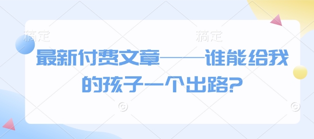 最新付费文章——谁能给我的孩子一个出路?-学习笔记资源库
