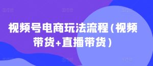 视频号电商玩法流程,视频带货+直播带货【更新2025年1月】-学习笔记资源库