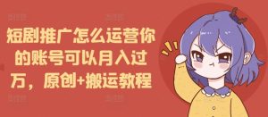 短剧推广怎么运营你的账号可以月入过万,原创+搬运教程-学习笔记资源库