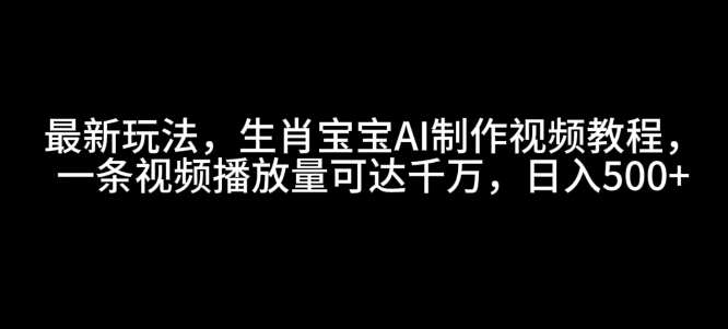 最新玩法，生肖宝宝AI制作视频教程，一条视频播放量可达千万，日入5张【揭秘】-学习笔记资源库