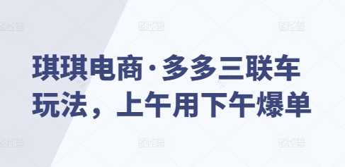 琪琪电商·多多三联车玩法，上午用下午爆单-学习笔记资源库