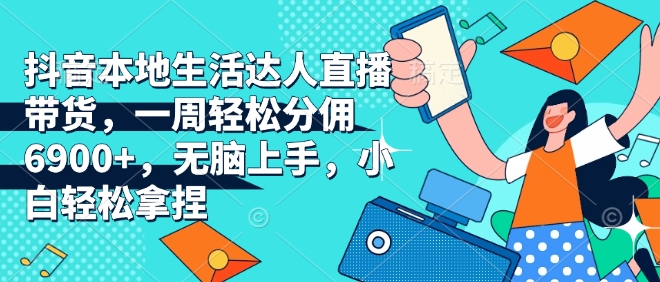 抖音本地生活达人直播带货，一周轻松分佣6900+，无脑上手，小白轻松拿捏【揭秘】-学习笔记资源库