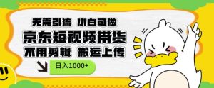 无需引流，小白可做，京东短现频带货，不用剪辑，搬运上传，日入1k【揭秘】-学习笔记资源库