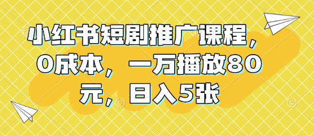 小红书短剧推广课程，0成本，一万播放80元，日入5张-学习笔记资源库