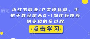 小红书商业IP变现私教,手把手教会你从0-1制作短视频到变现的全过程-学习笔记资源库