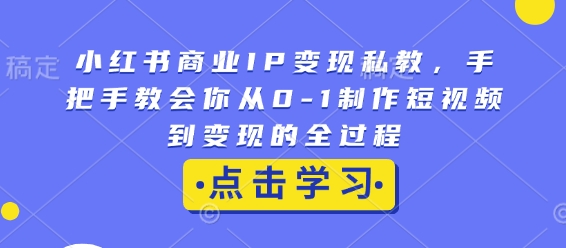 小红书商业IP变现私教，手把手教会你从0-1制作短视频到变现的全过程-学习笔记资源库