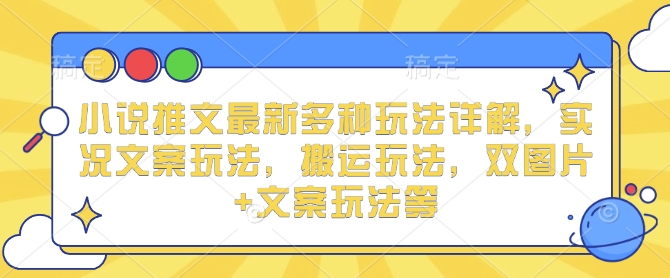 小说推文最新多种玩法详解，实况文案玩法，搬运玩法，双图片+文案玩法等-学习笔记资源库