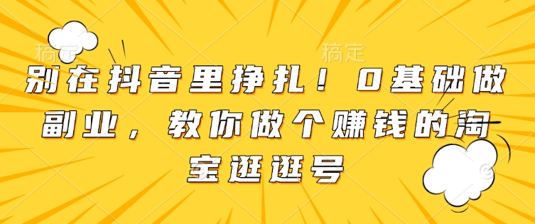 别在抖音里挣扎！0基础做副业，教你做个赚钱的淘宝逛逛号-学习笔记资源库