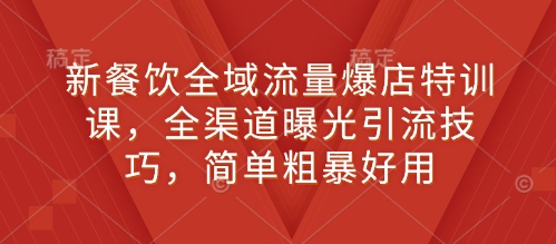 新餐饮全域流量爆店特训课，全渠道曝光引流技巧，简单粗暴好用-学习笔记资源库