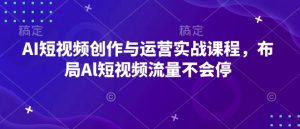 AI短视频创作与运营实战课程,布局Al短视频流量不会停-学习笔记资源库