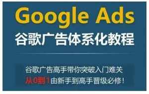 Google Ads谷歌广告体系化教程，谷歌广告高手带你突破入门难关，从0到1由新手到高手晋级必修-学习笔记资源库