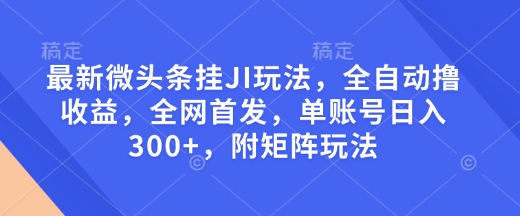 最新微头条挂JI玩法，全自动撸收益，全网首发，单账号日入300+，附矩阵玩法【揭秘】-学习笔记资源库