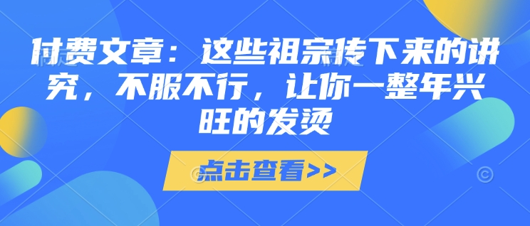 付费文章：这些祖宗传下来的讲究，不服不行，让你一整年兴旺的发烫!(全文收藏)-学习笔记资源库