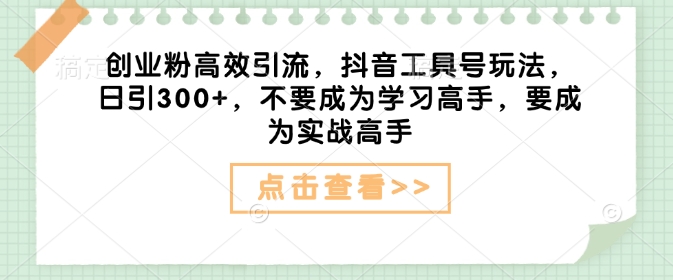 创业粉高效引流，抖音工具号玩法，日引300+，不要成为学习高手，要成为实战高手-学习笔记资源库