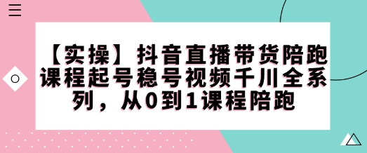 【实操】抖音直播带货陪跑课程起号稳号视频千川全系列，从0到1课程陪跑-学习笔记资源库