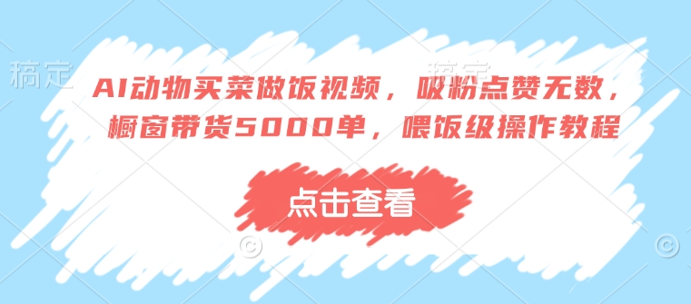 AI动物买菜做饭视频，吸粉点赞无数，橱窗带货5000单，喂饭级操作教程-学习笔记资源库