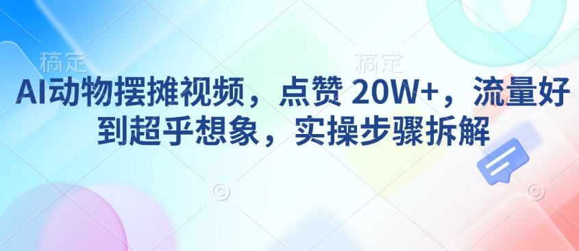 AI动物摆摊视频，点赞 20W+，流量好到超乎想象，实操步骤拆解-学习笔记资源库