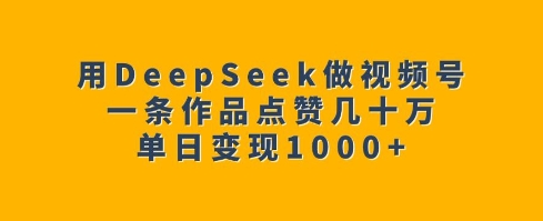 用DeepSeek做视频号，一条作品点赞几十万，单日变现1k-学习笔记资源库