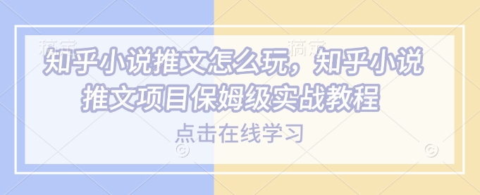 知乎小说推文怎么玩，知乎小说推文项目保姆级实战教程-学习笔记资源库